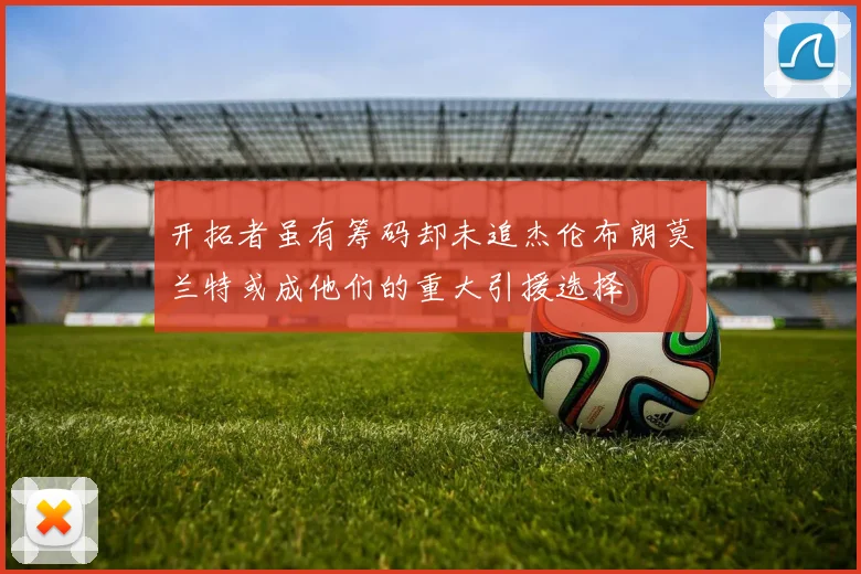 开拓者虽有筹码却未追杰伦布朗莫兰特或成他们的重大引援选择