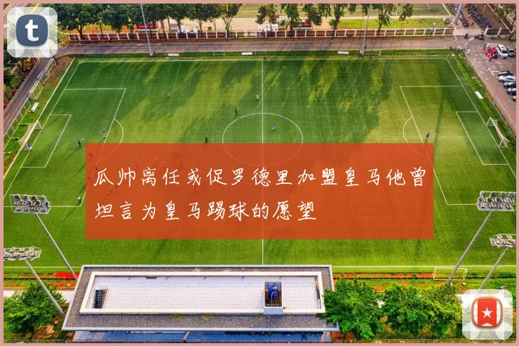 瓜帅离任或促罗德里加盟皇马他曾坦言为皇马踢球的愿望