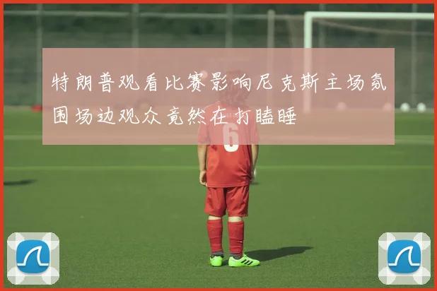 特朗普观看比赛影响尼克斯主场氛围场边观众竟然在打瞌睡