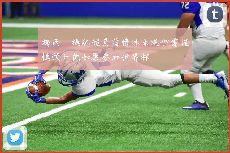 梅西腘绳肌超负荷情况乐观但需谨慎预计能如愿参加世界杯