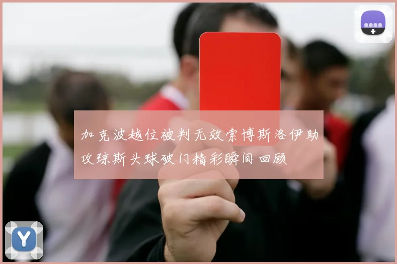 加克波越位被判无效索博斯洛伊助攻琼斯头球破门精彩瞬间回顾