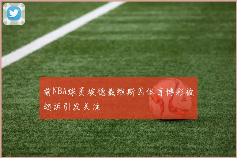 前NBA球员埃德戴维斯因体育博彩被起诉引发关注