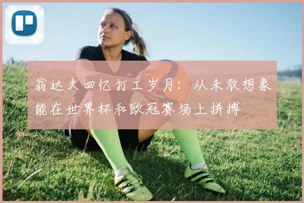翁达夫回忆打工岁月：从未敢想象能在世界杯和欧冠赛场上拼搏
