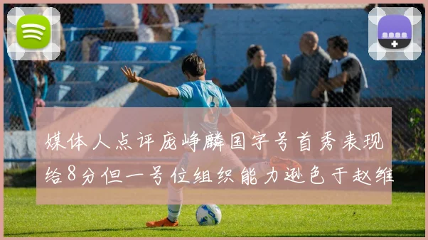 媒体人点评庞峥麟国字号首秀表现给8分但一号位组织能力逊色于赵维伦