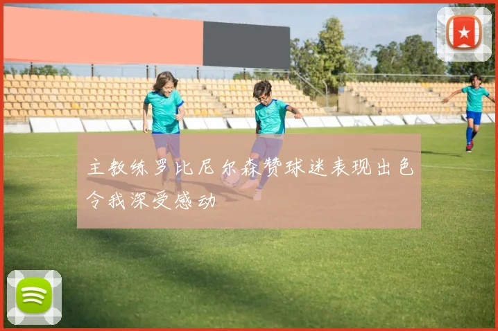 主教练罗比尼尔森赞球迷表现出色令我深受感动