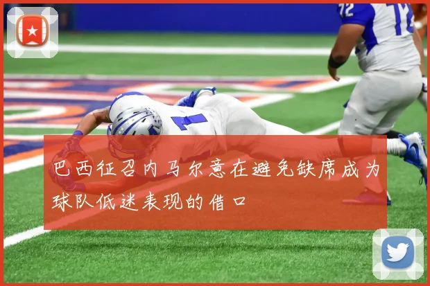 巴西征召内马尔意在避免缺席成为球队低迷表现的借口