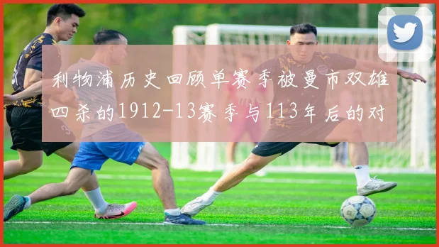 利物浦历史回顾单赛季被曼市双雄四杀的1912-13赛季与113年后的对比