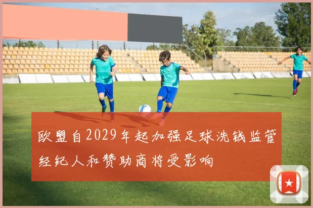 欧盟自2029年起加强足球洗钱监管经纪人和赞助商将受影响
