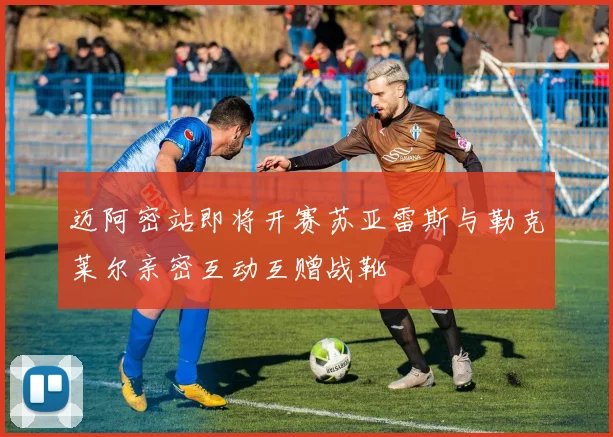 迈阿密站即将开赛苏亚雷斯与勒克莱尔亲密互动互赠战靴