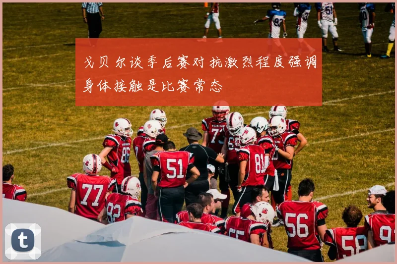 戈贝尔谈季后赛对抗激烈程度强调身体接触是比赛常态