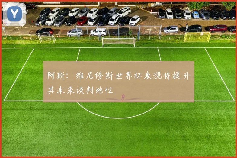 阿斯：维尼修斯世界杯表现将提升其未来谈判地位